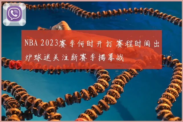NBA 2023赛季何时开打 赛程时间出炉球迷关注新赛季揭幕战