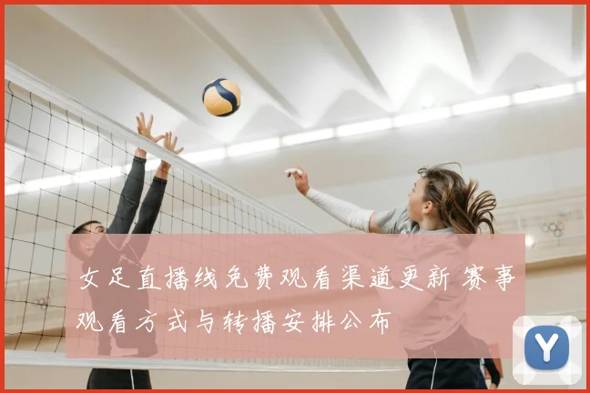 女足直播线免费观看渠道更新 赛事观看方式与转播安排公布