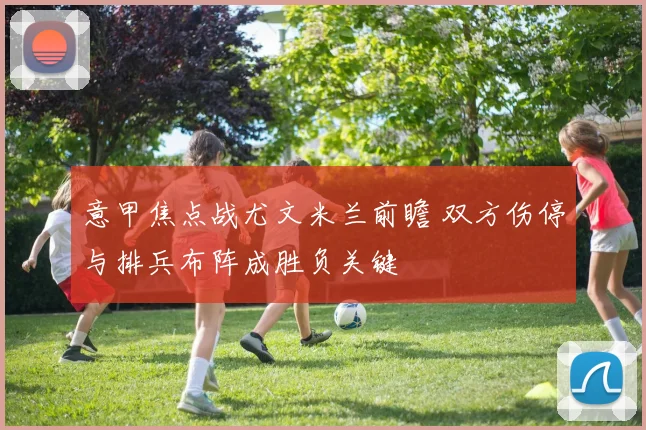 意甲焦点战尤文米兰前瞻 双方伤停与排兵布阵成胜负关键