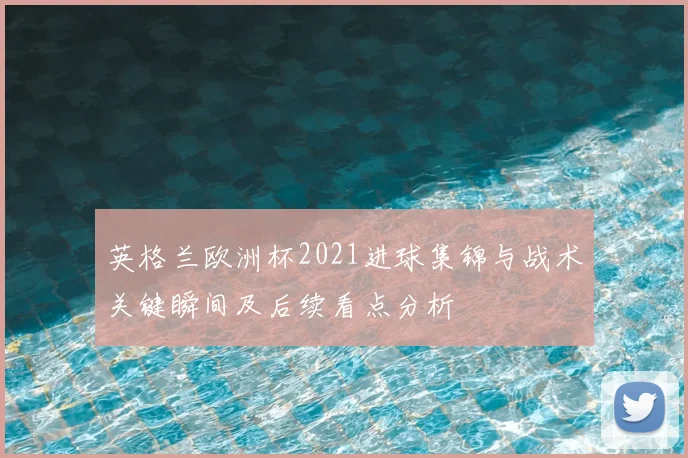 英格兰欧洲杯2021进球集锦与战术关键瞬间及后续看点分析