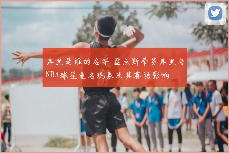 库里是谁的名字 盘点斯蒂芬库里与NBA球星重名现象及其赛场影响