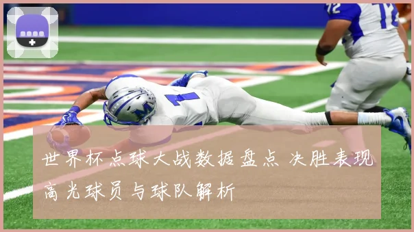 世界杯点球大战数据盘点 决胜表现高光球员与球队解析
