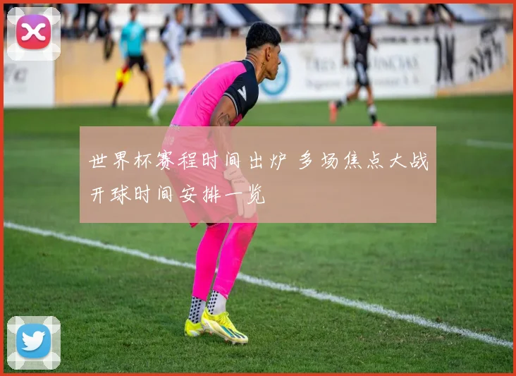 世界杯赛程时间出炉 多场焦点大战开球时间安排一览