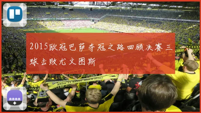 2015欧冠巴萨夺冠之路回顾决赛三球击败尤文图斯