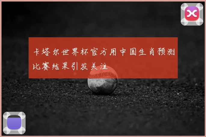 卡塔尔世界杯官方用中国生肖预测比赛结果引发关注