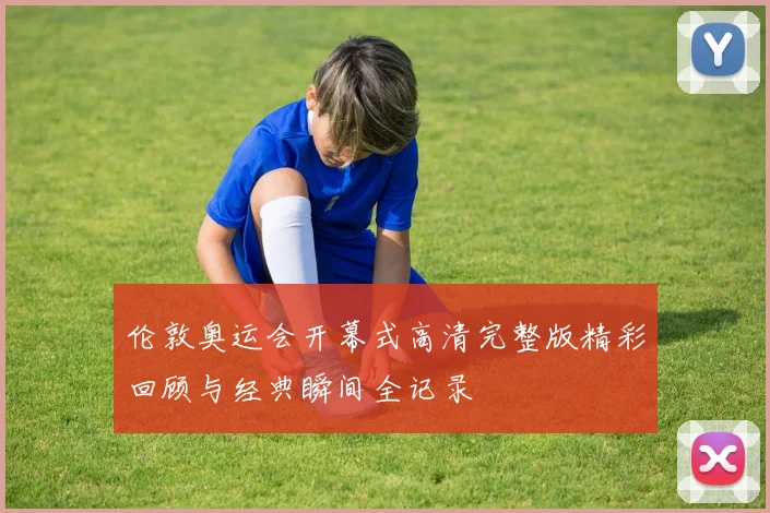 伦敦奥运会开幕式高清完整版精彩回顾与经典瞬间全记录