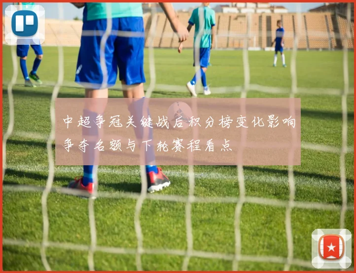 中超争冠关键战后积分榜变化影响争夺名额与下轮赛程看点