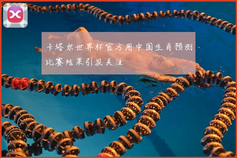 卡塔尔世界杯官方用中国生肖预测比赛结果引发关注