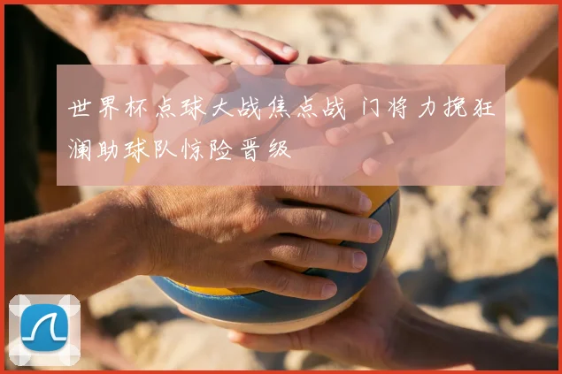 世界杯点球大战焦点战 门将力挽狂澜助球队惊险晋级