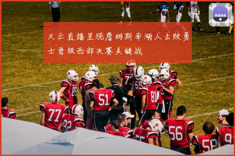 火云直播呈现詹姆斯率湖人击败勇士晋级西部决赛关键战