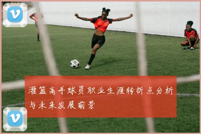 灌篮高手球员职业生涯转折点分析与未来发展前景