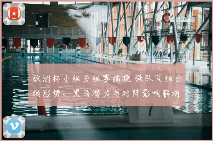 欧洲杯小组分组赛揭晓 强队同组出线形势、黑马潜力与对阵影响解析