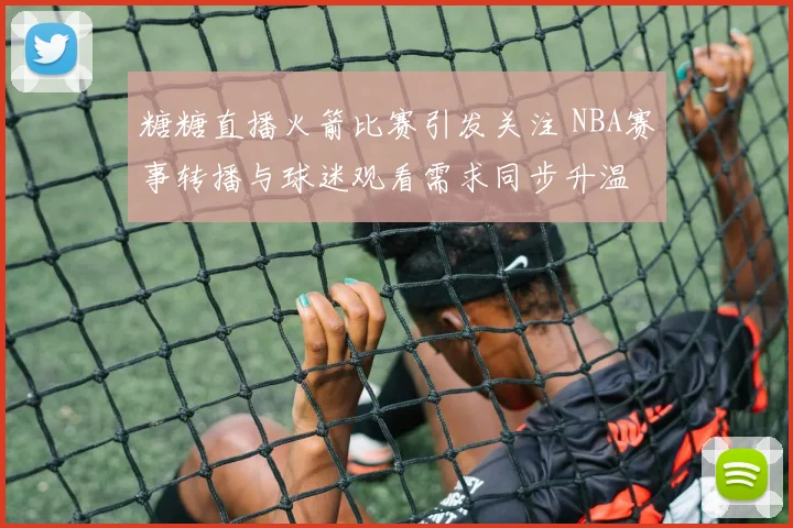 糖糖直播火箭比赛引发关注 NBA赛事转播与球迷观看需求同步升温