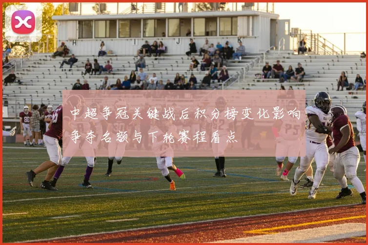 中超争冠关键战后积分榜变化影响争夺名额与下轮赛程看点