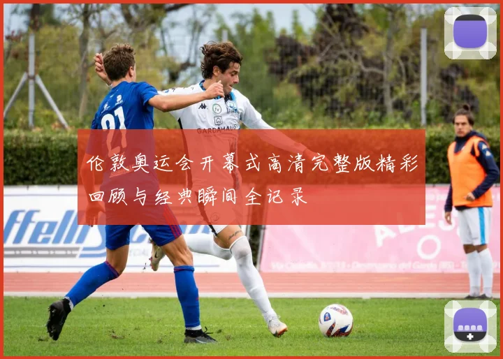 伦敦奥运会开幕式高清完整版精彩回顾与经典瞬间全记录