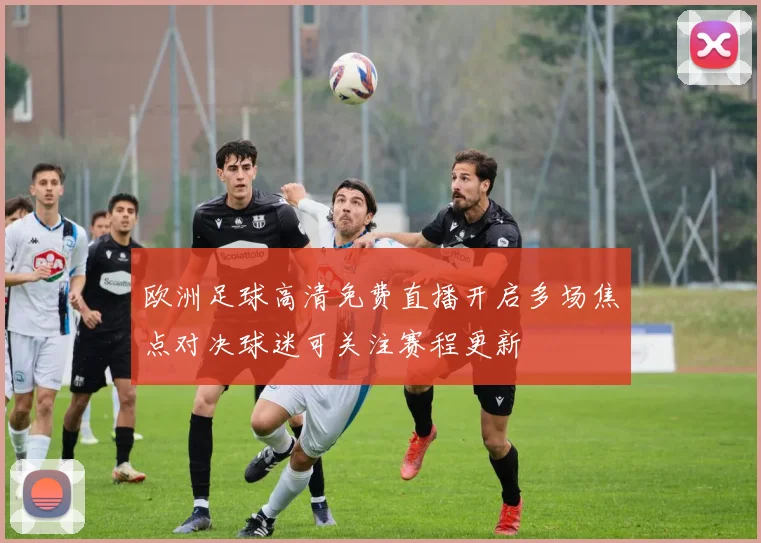 欧洲足球高清免费直播开启多场焦点对决球迷可关注赛程更新