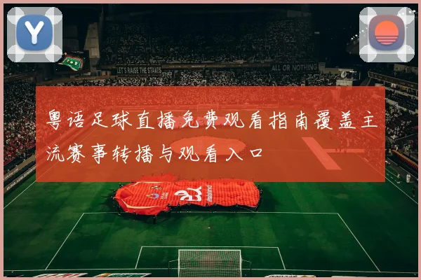 粤语足球直播免费观看指南覆盖主流赛事转播与观看入口