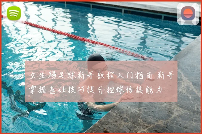 女生踢足球新手教程入门指南 新手掌握基础技巧提升控球传接能力