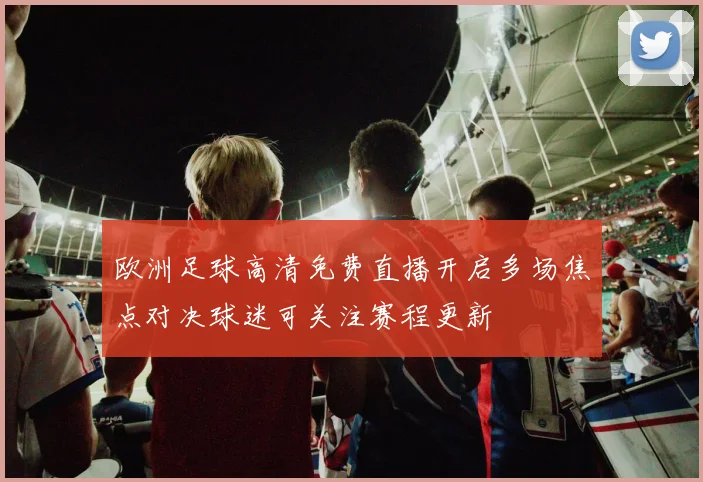 欧洲足球高清免费直播开启多场焦点对决球迷可关注赛程更新