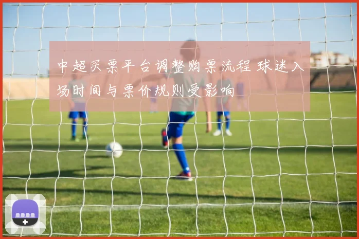 中超买票平台调整购票流程 球迷入场时间与票价规则受影响
