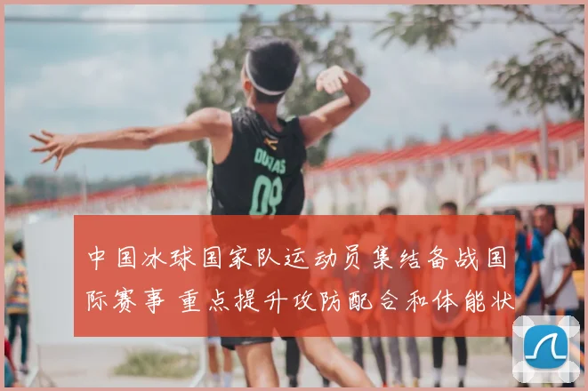 中国冰球国家队运动员集结备战国际赛事 重点提升攻防配合和体能状态