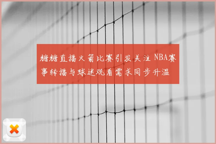 糖糖直播火箭比赛引发关注 NBA赛事转播与球迷观看需求同步升温