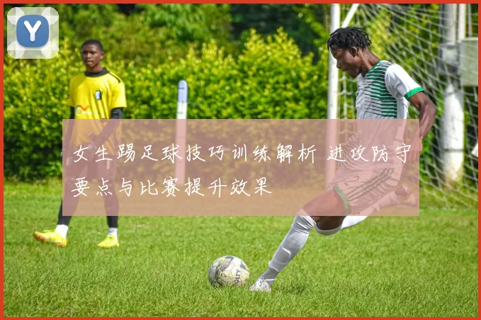 女生踢足球技巧训练解析 进攻防守要点与比赛提升效果