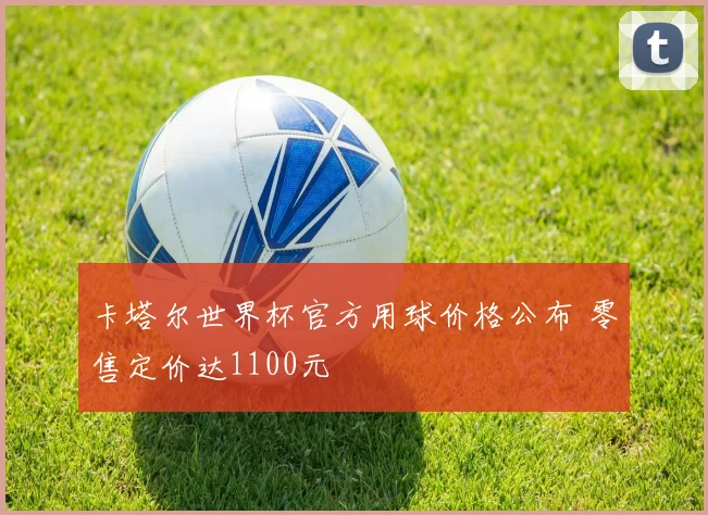 卡塔尔世界杯官方用球价格公布 零售定价达1100元