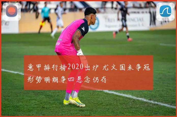 意甲排行榜2020出炉 尤文国米争冠形势明朗争四悬念仍存