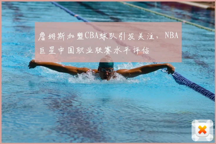 詹姆斯加盟CBA球队引发关注,NBA巨星中国职业联赛水平评估