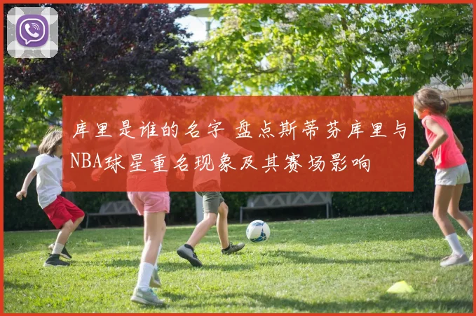 库里是谁的名字 盘点斯蒂芬库里与NBA球星重名现象及其赛场影响