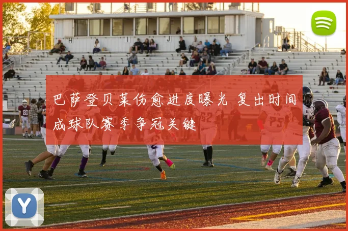 巴萨登贝莱伤愈进度曝光 复出时间成球队赛季争冠关键