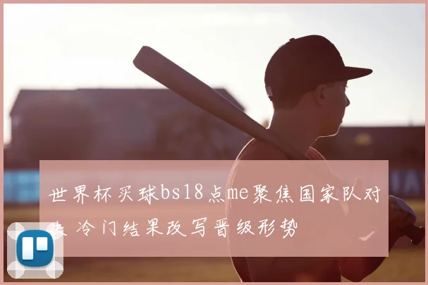 世界杯买球bs18点me聚焦国家队对决 冷门结果改写晋级形势