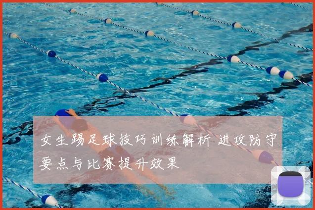 女生踢足球技巧训练解析 进攻防守要点与比赛提升效果