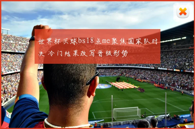 世界杯买球bs18点me聚焦国家队对决 冷门结果改写晋级形势