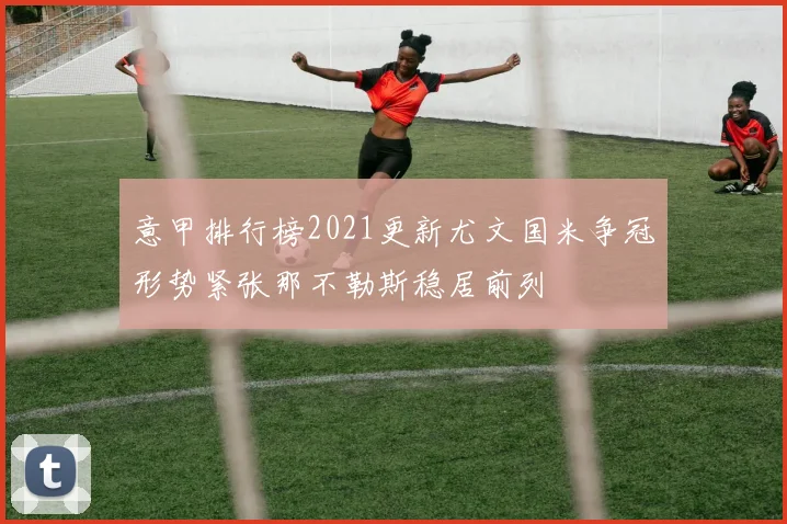 意甲排行榜2021更新尤文国米争冠形势紧张那不勒斯稳居前列