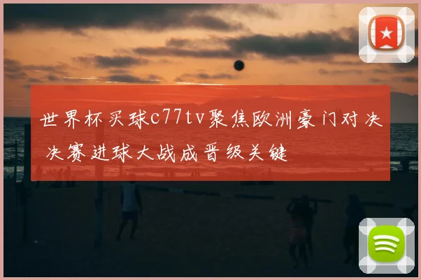 世界杯买球c77tv聚焦欧洲豪门对决 决赛进球大战成晋级关键