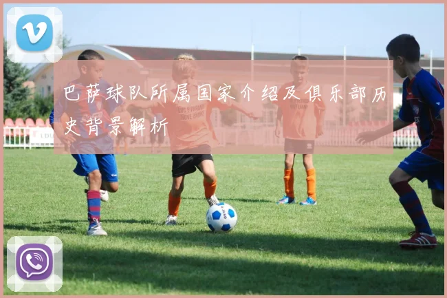 巴萨球队所属国家介绍及俱乐部历史背景解析
