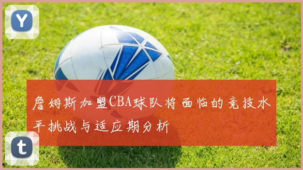 詹姆斯加盟CBA球队将面临的竞技水平挑战与适应期分析