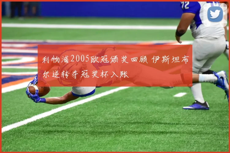 利物浦2005欧冠颁奖回顾 伊斯坦布尔逆转夺冠奖杯入账