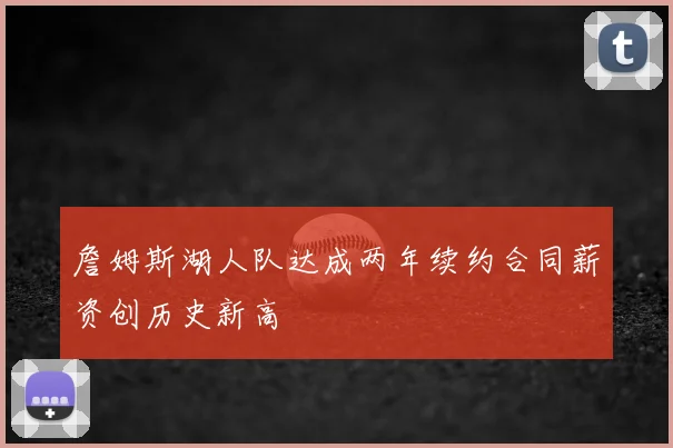 詹姆斯湖人队达成两年续约合同薪资创历史新高