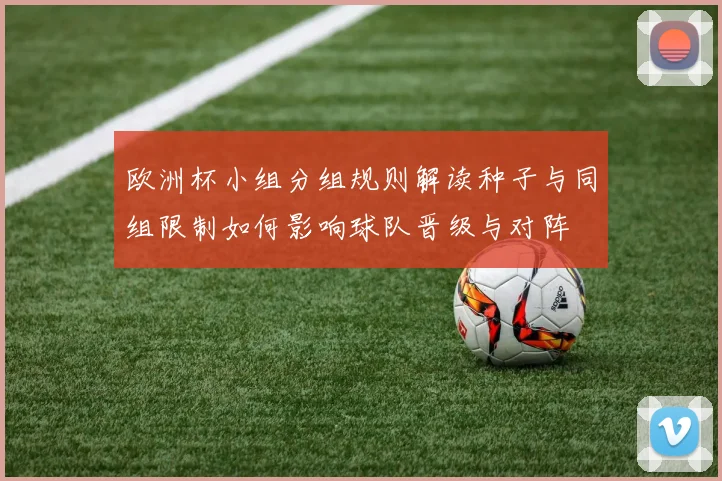 欧洲杯小组分组规则解读种子与同组限制如何影响球队晋级与对阵