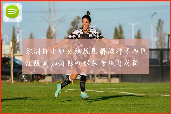 欧洲杯小组分组规则解读种子与同组限制如何影响球队晋级与对阵