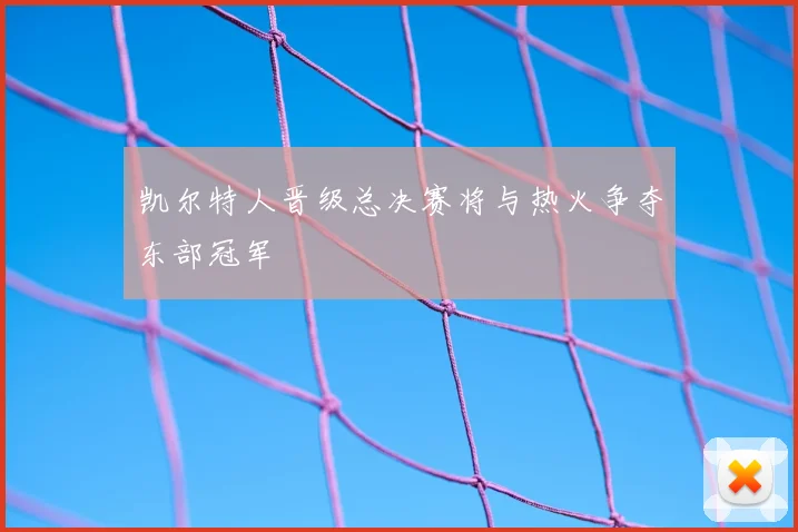 凯尔特人晋级总决赛将与热火争夺东部冠军