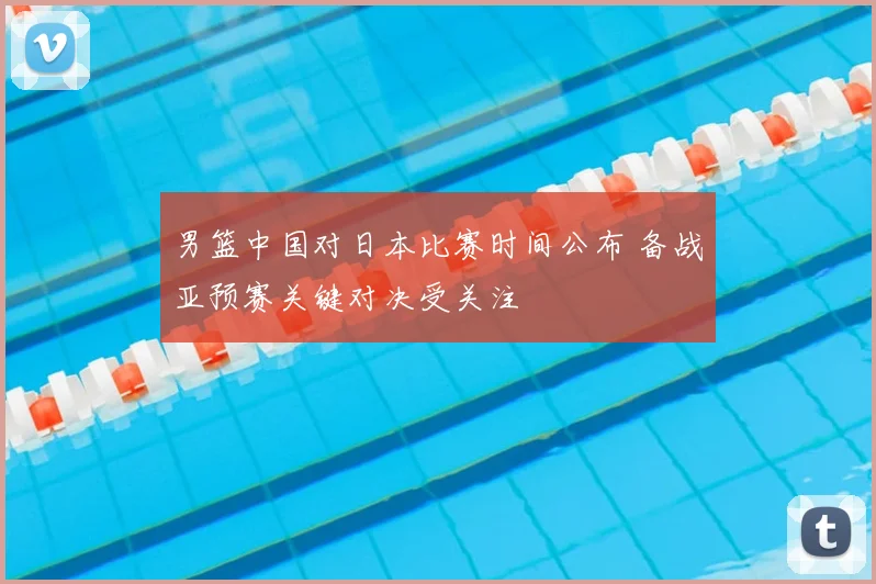 男篮中国对日本比赛时间公布 备战亚预赛关键对决受关注