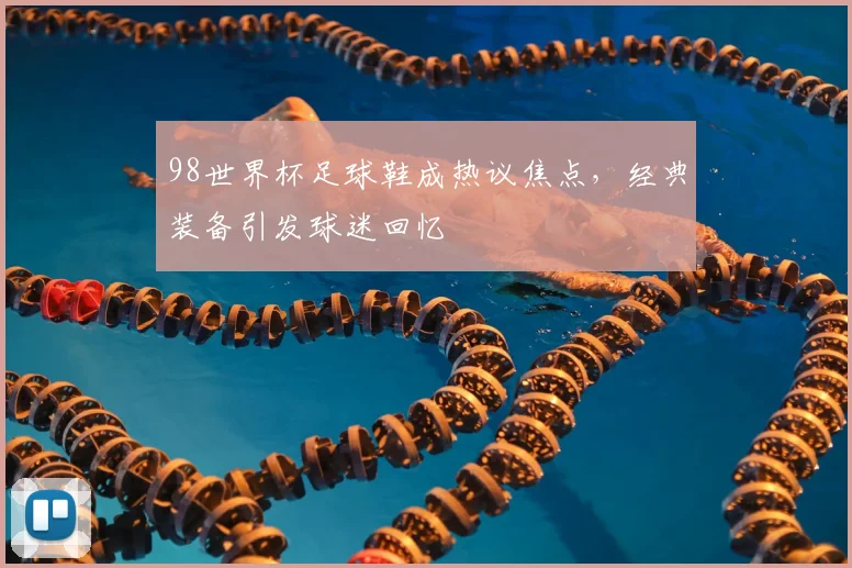 98世界杯足球鞋成热议焦点,经典装备引发球迷回忆