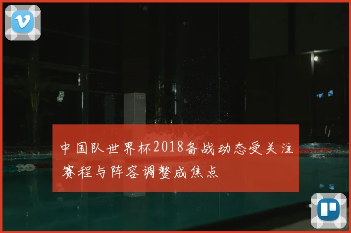 中国队世界杯2018备战动态受关注 赛程与阵容调整成焦点