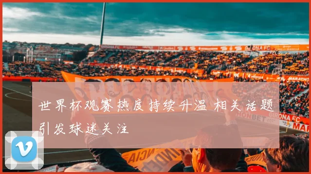 世界杯观赛热度持续升温 相关话题引发球迷关注