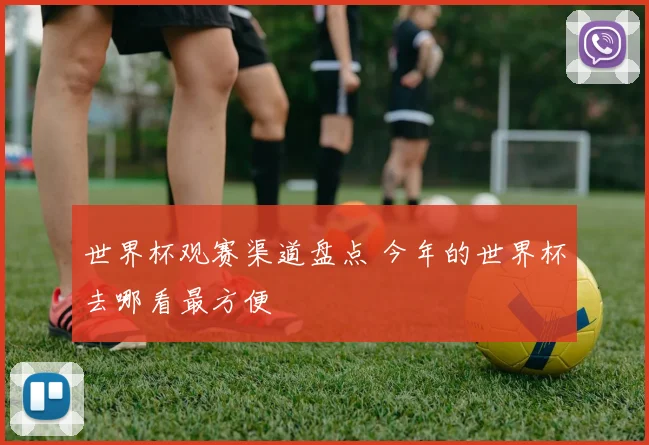 世界杯观赛渠道盘点 今年的世界杯去哪看最方便