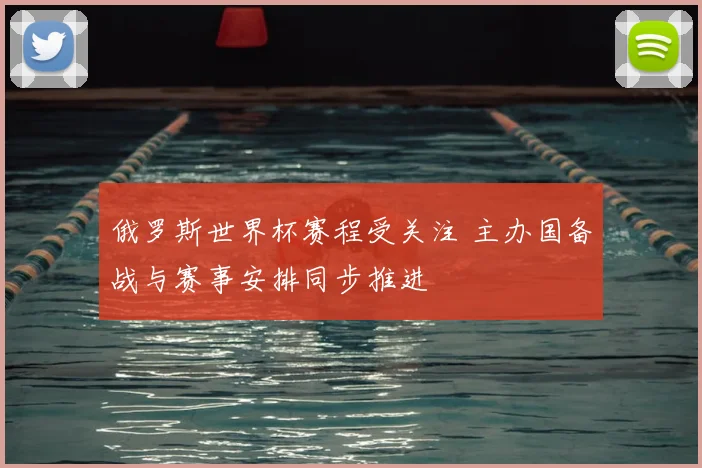 俄罗斯世界杯赛程受关注 主办国备战与赛事安排同步推进